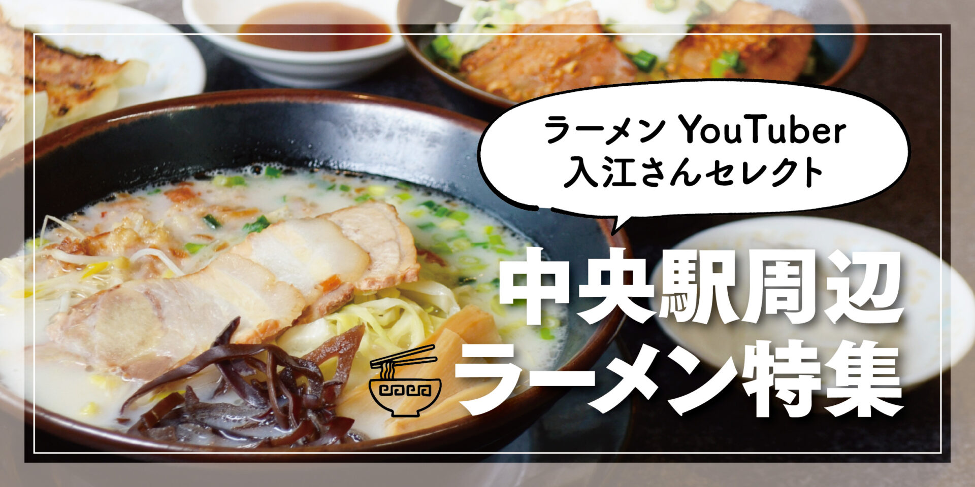 ラーメンYouTuber・入江さんがセレクト！中央駅周辺のラーメン店7選！